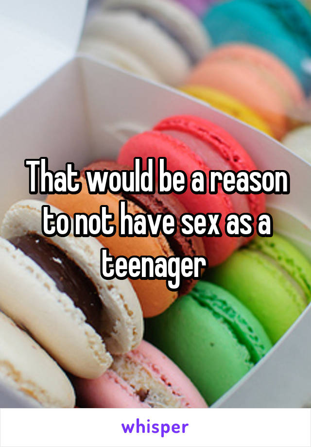 That would be a reason to not have sex as a teenager 