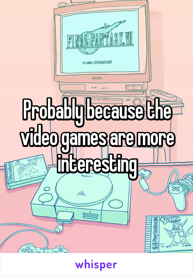 Probably because the video games are more interesting