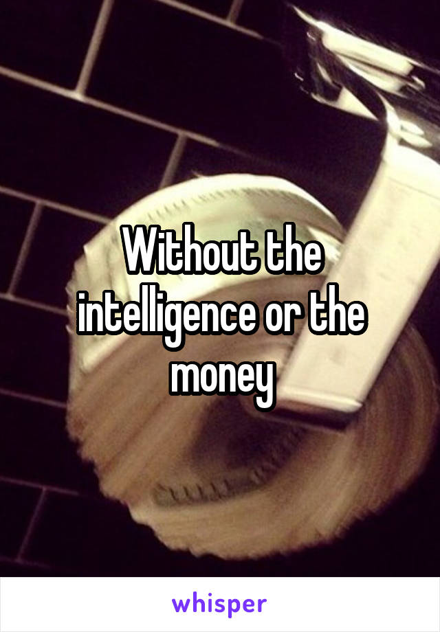 Without the intelligence or the money