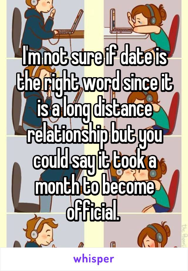 I'm not sure if date is the right word since it is a long distance relationship but you could say it took a month to become official. 