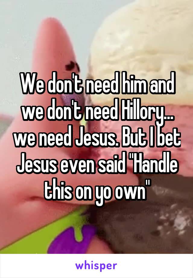 We don't need him and we don't need Hillory... we need Jesus. But I bet Jesus even said "Handle this on yo own"