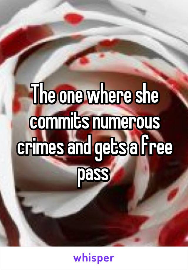 The one where she commits numerous crimes and gets a free pass 