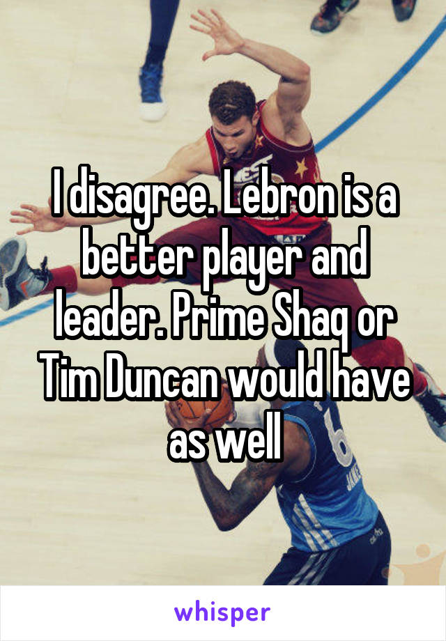 I disagree. Lebron is a better player and leader. Prime Shaq or Tim Duncan would have as well