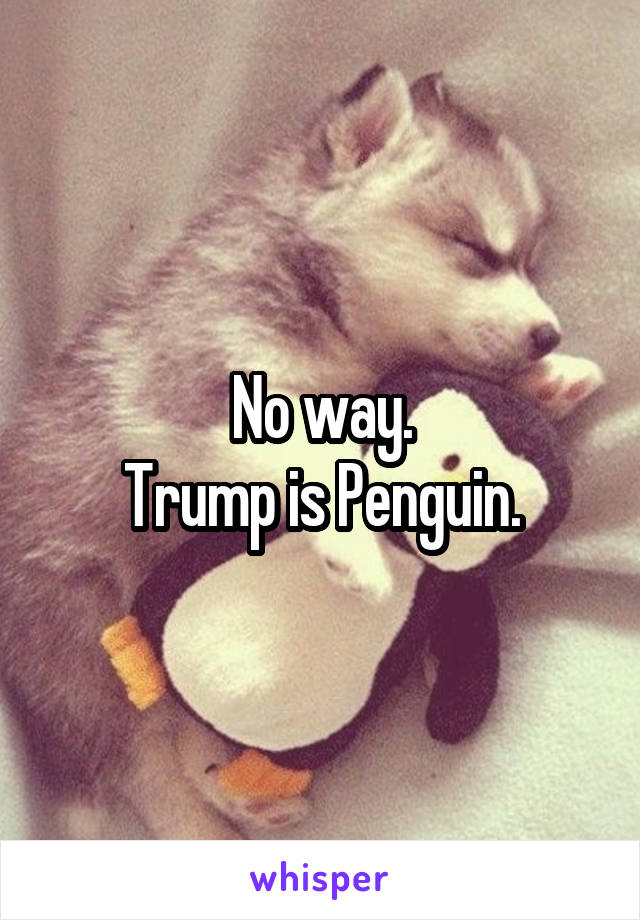 No way.
Trump is Penguin.