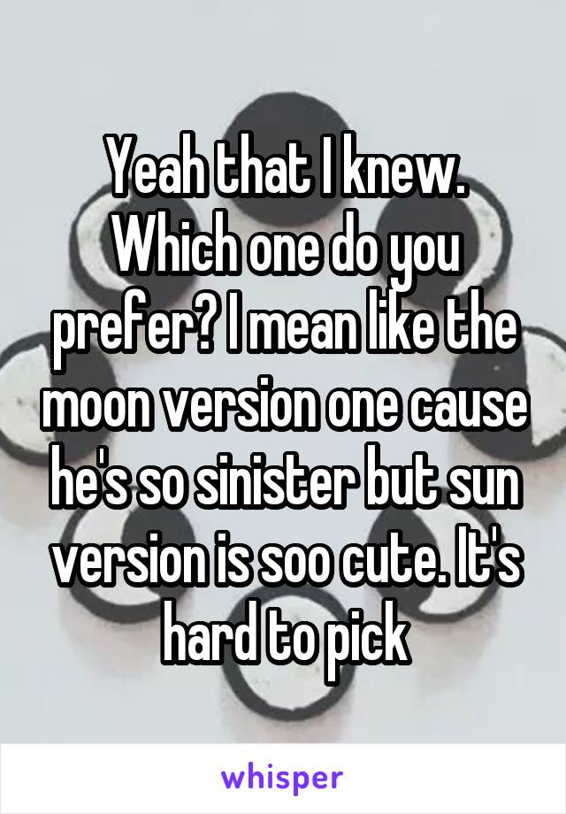 Yeah that I knew. Which one do you prefer? I mean like the moon version one cause he's so sinister but sun version is soo cute. It's hard to pick