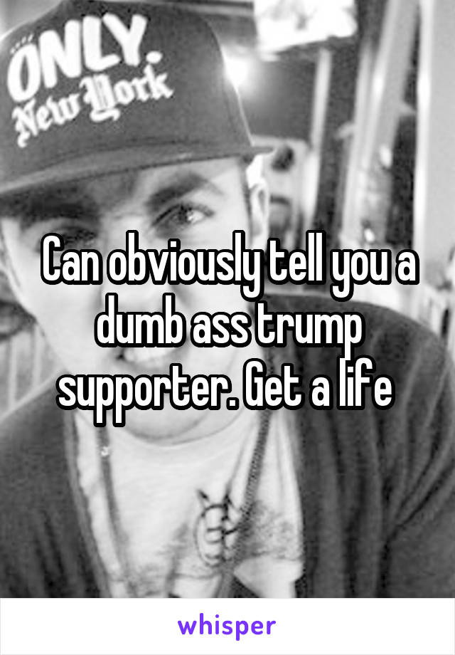 Can obviously tell you a dumb ass trump supporter. Get a life 