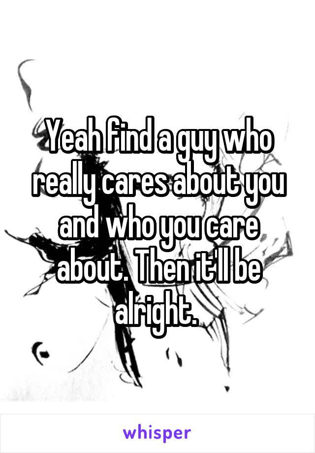 Yeah find a guy who really cares about you and who you care about. Then it'll be alright. 