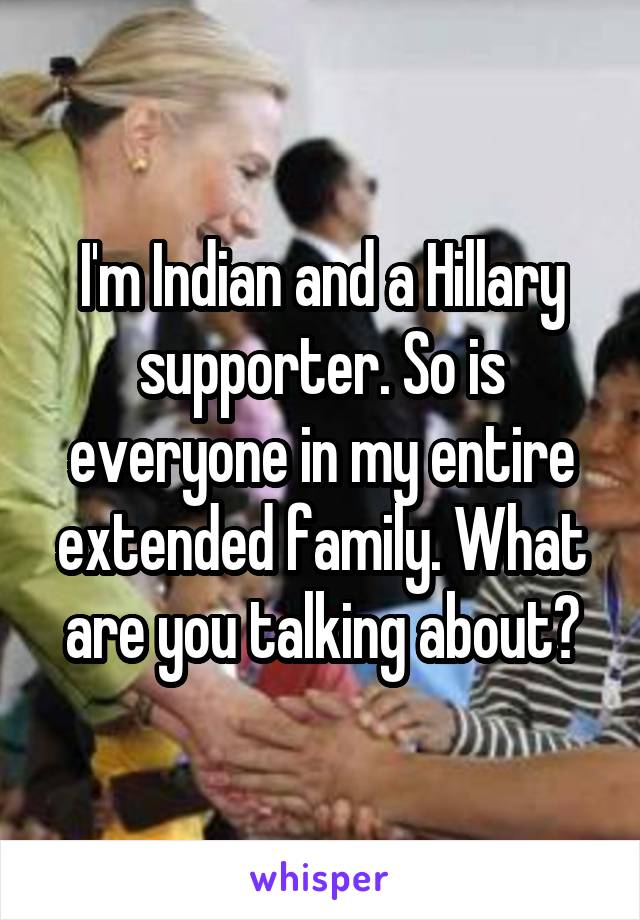 I'm Indian and a Hillary supporter. So is everyone in my entire extended family. What are you talking about?