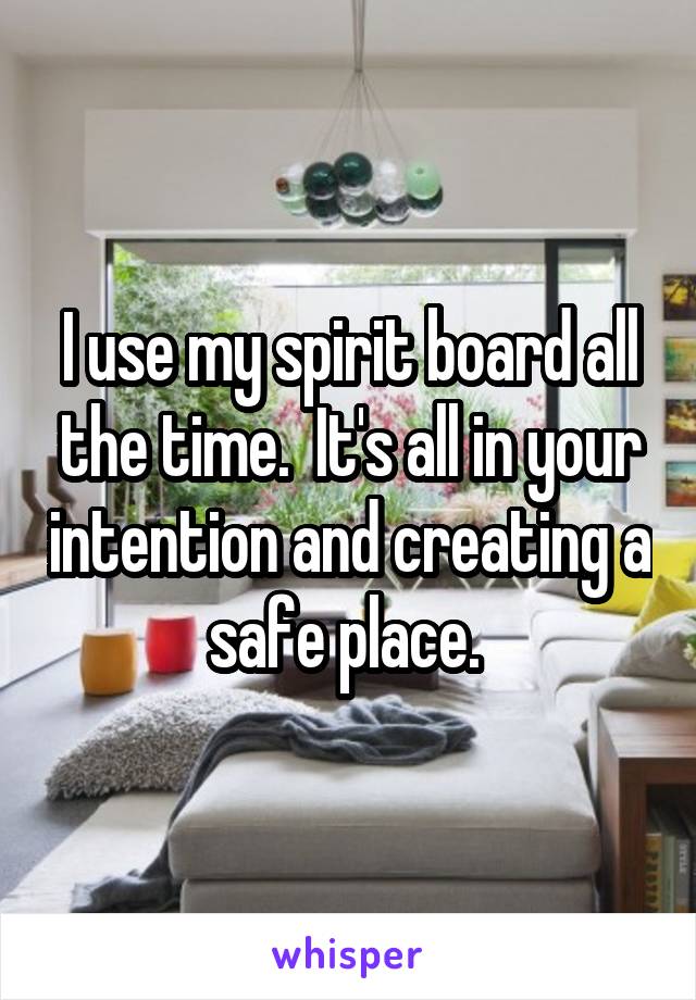 I use my spirit board all the time.  It's all in your intention and creating a safe place. 