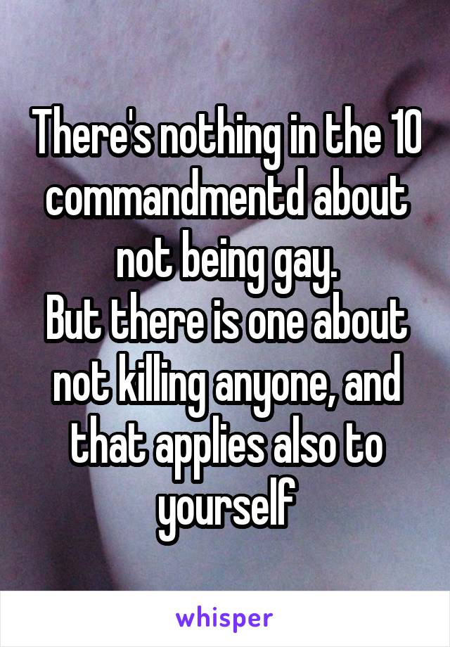 There's nothing in the 10 commandmentd about not being gay.
But there is one about not killing anyone, and that applies also to yourself