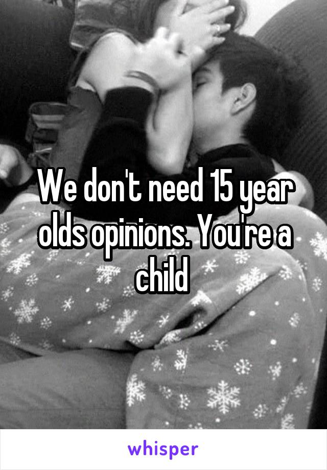 We don't need 15 year olds opinions. You're a child 