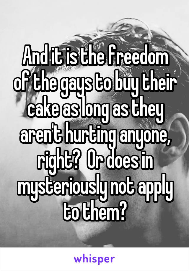 And it is the freedom of the gays to buy their cake as long as they aren't hurting anyone, right?  Or does in mysteriously not apply to them?