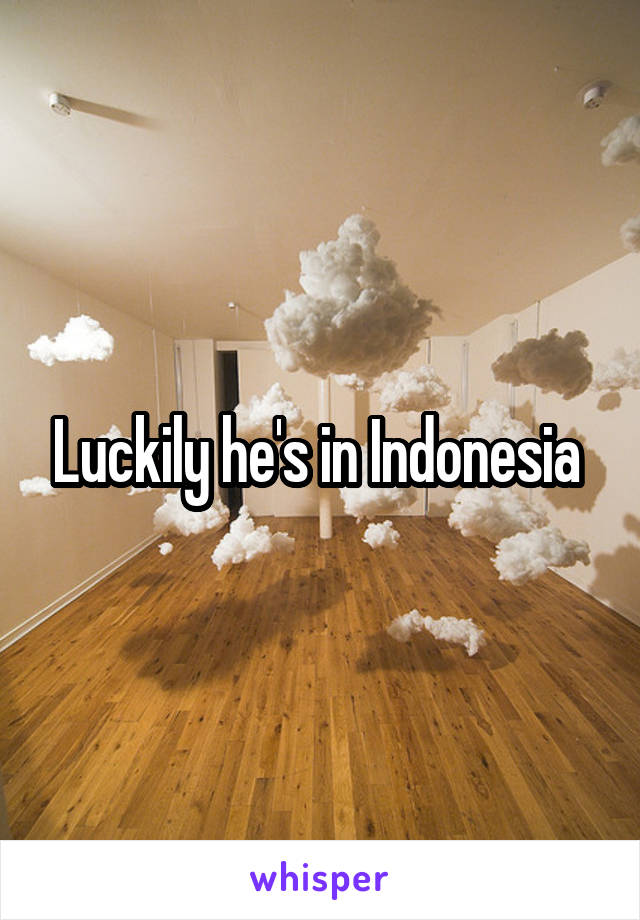 Luckily he's in Indonesia 