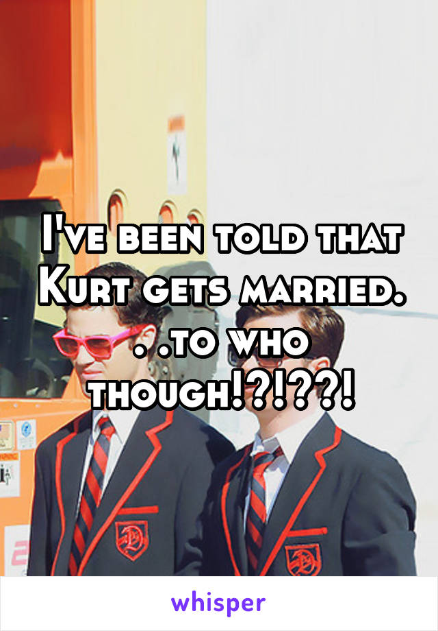 I've been told that Kurt gets married. . .to who though!?!??!