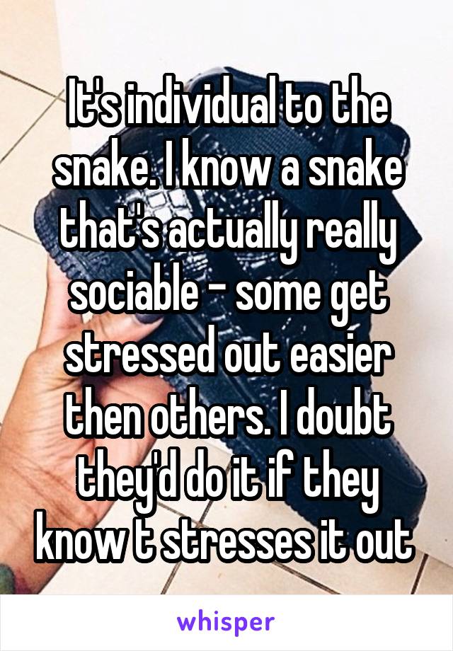 It's individual to the snake. I know a snake that's actually really sociable - some get stressed out easier then others. I doubt they'd do it if they know t stresses it out 