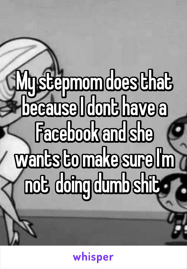 My stepmom does that because I dont have a Facebook and she wants to make sure I'm not  doing dumb shit 