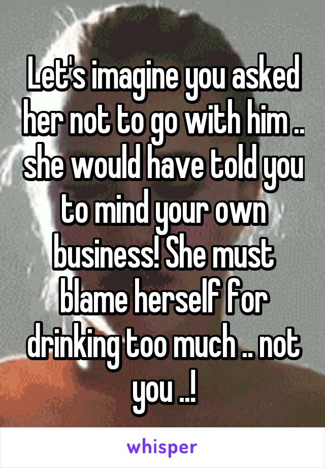 Let's imagine you asked her not to go with him .. she would have told you to mind your own business! She must blame herself for drinking too much .. not you ..!