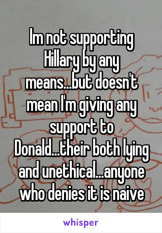 Im not supporting Hillary by any means...but doesn't mean I'm giving any support to Donald...their both lying and unethical...anyone who denies it is naive