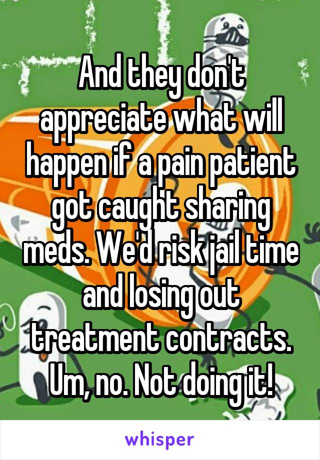 And they don't appreciate what will happen if a pain patient got caught sharing meds. We'd risk jail time and losing out treatment contracts. Um, no. Not doing it!