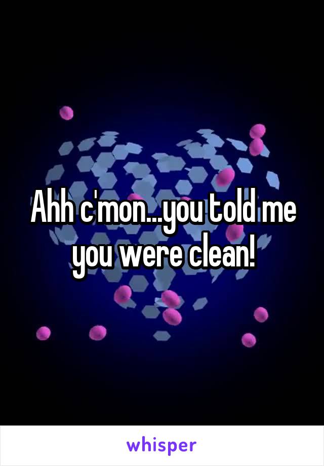 Ahh c'mon...you told me you were clean!