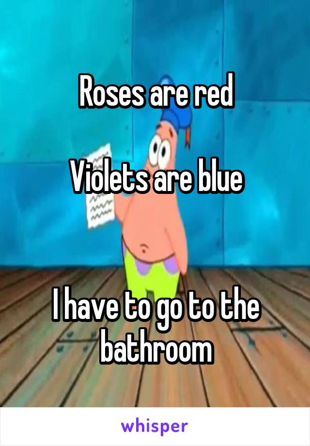 Roses are red

Violets are blue


I have to go to the bathroom