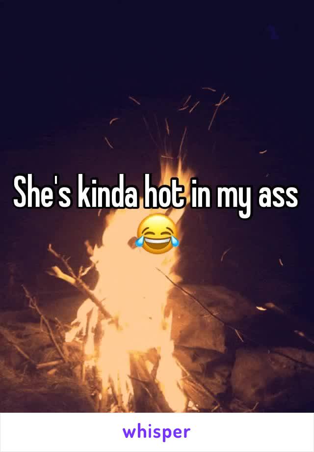 She's kinda hot in my ass 😂