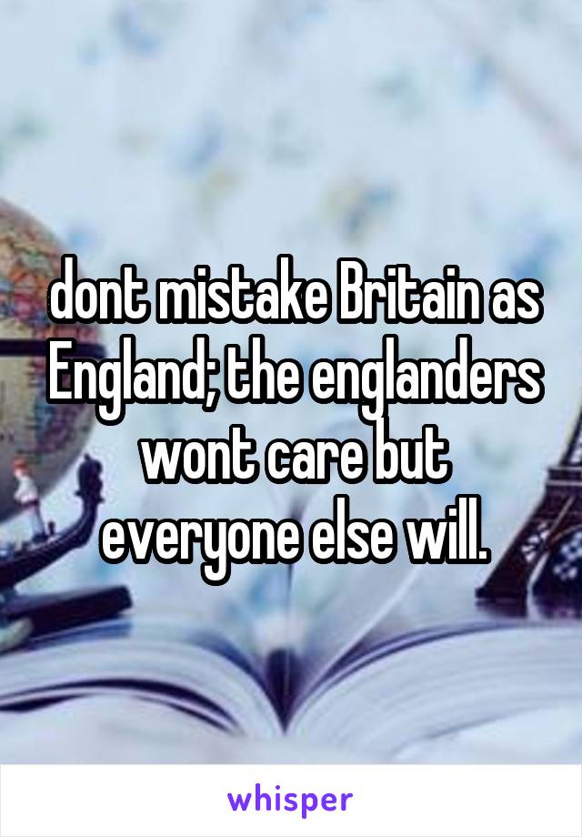 dont mistake Britain as England; the englanders wont care but everyone else will.