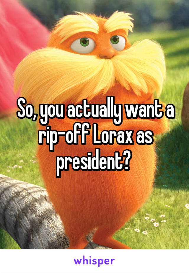 So, you actually want a rip-off Lorax as president? 