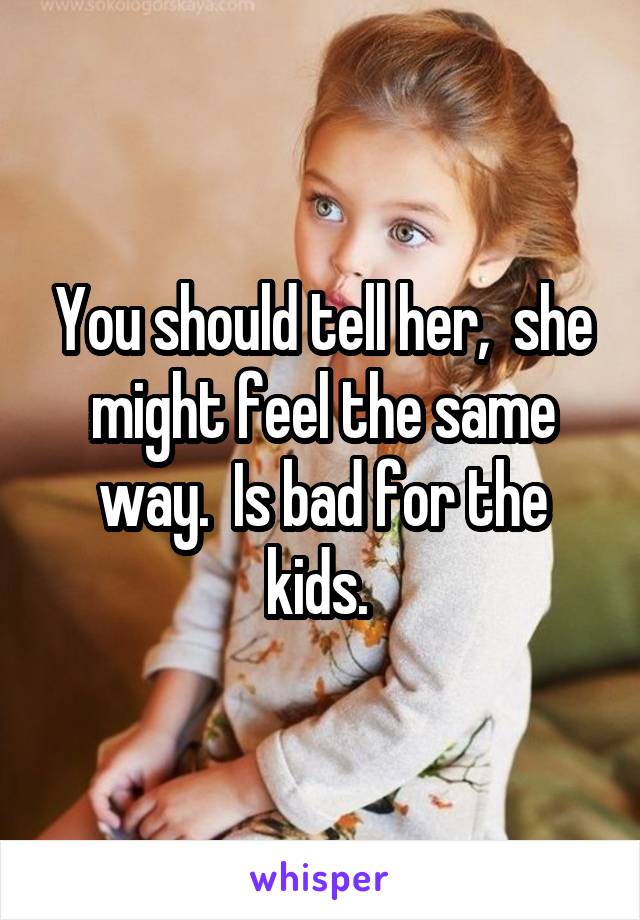 You should tell her,  she might feel the same way.  Is bad for the kids. 