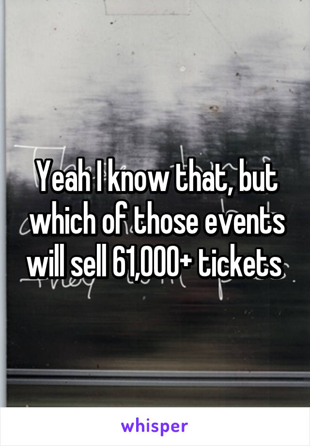 Yeah I know that, but which of those events will sell 61,000+ tickets 