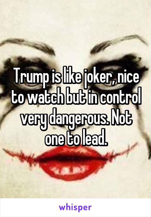 Trump is like joker, nice to watch but in control very dangerous. Not one to lead.