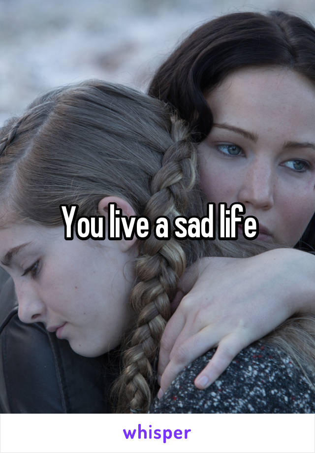 You live a sad life