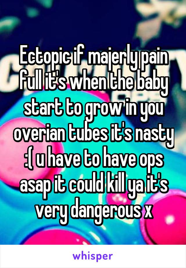 Ectopic if majerly pain full it's when the baby start to grow in you overian tubes it's nasty :( u have to have ops asap it could kill ya it's very dangerous x