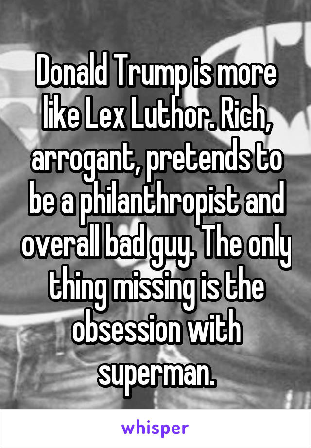 Donald Trump is more like Lex Luthor. Rich, arrogant, pretends to be a philanthropist and overall bad guy. The only thing missing is the obsession with superman.