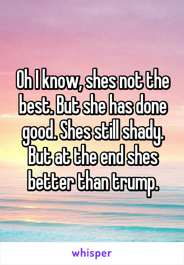 Oh I know, shes not the best. But she has done good. Shes still shady. But at the end shes better than trump.