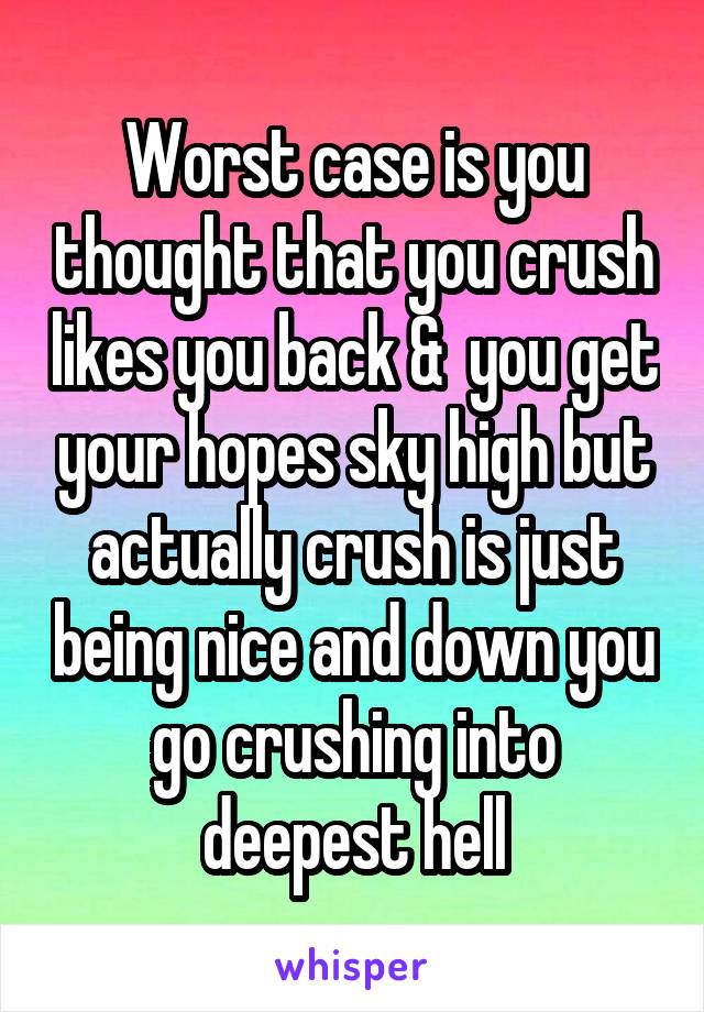 Worst case is you thought that you crush likes you back &  you get your hopes sky high but actually crush is just being nice and down you go crushing into deepest hell