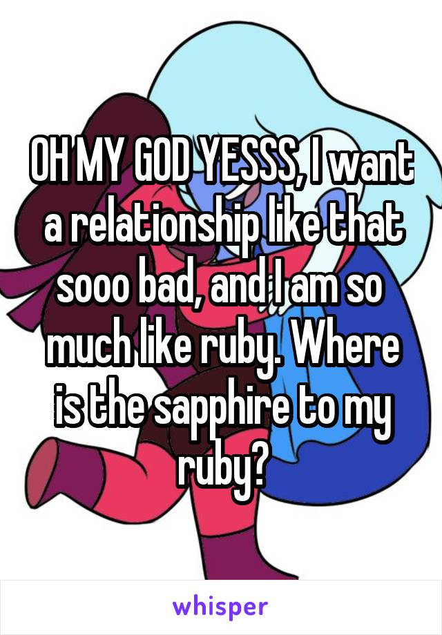 OH MY GOD YESSS, I want a relationship like that sooo bad, and I am so 
much like ruby. Where is the sapphire to my ruby?