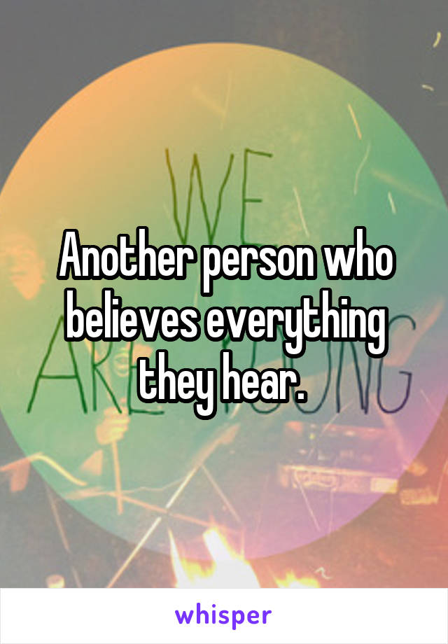 Another person who believes everything they hear. 