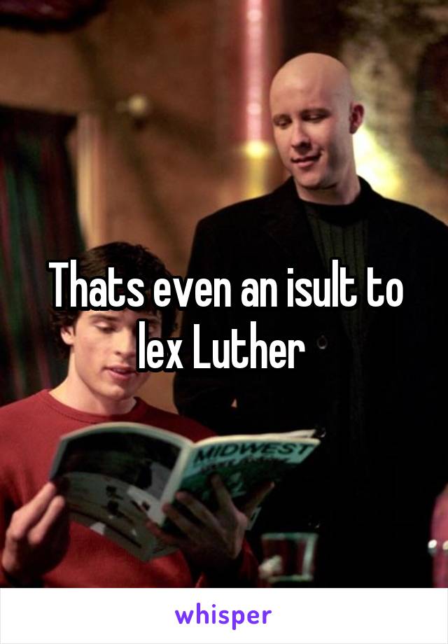 Thats even an isult to lex Luther 