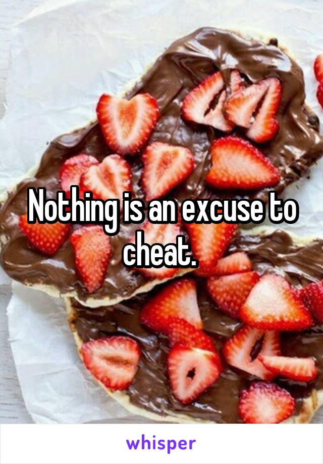 Nothing is an excuse to cheat. 