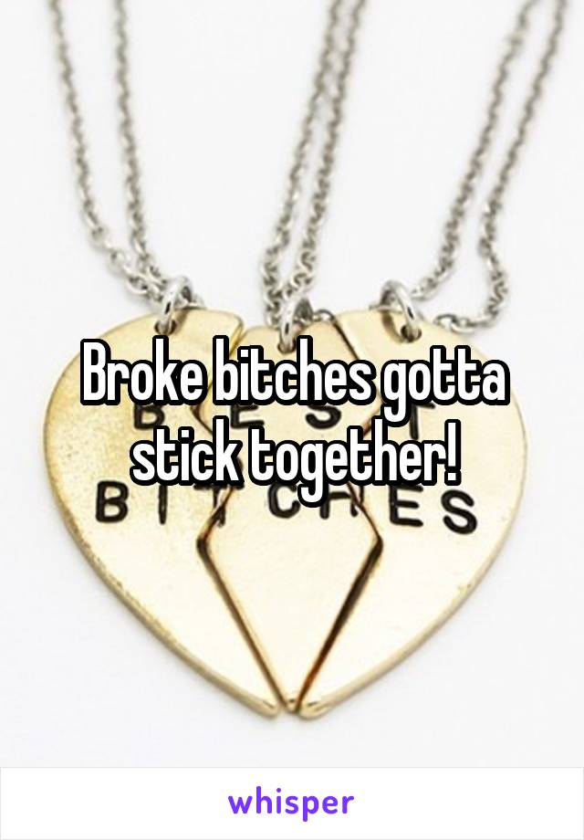 Broke bitches gotta stick together!