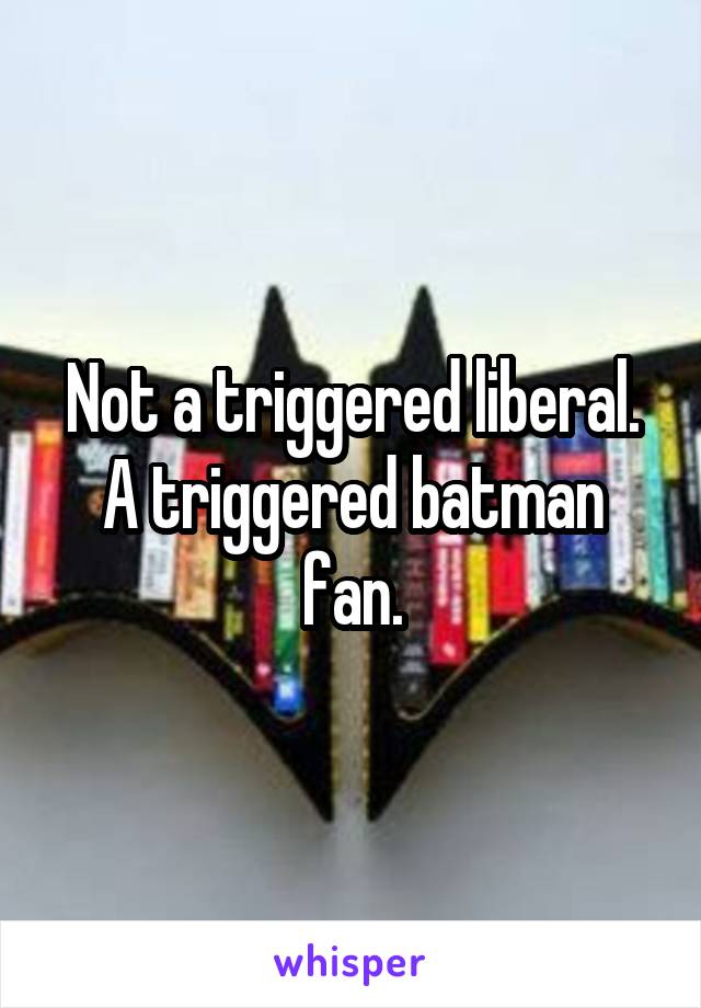 Not a triggered liberal. A triggered batman fan.