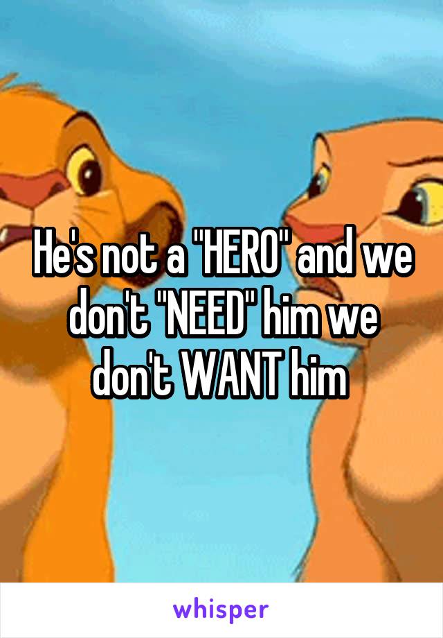 He's not a "HERO" and we don't "NEED" him we don't WANT him 