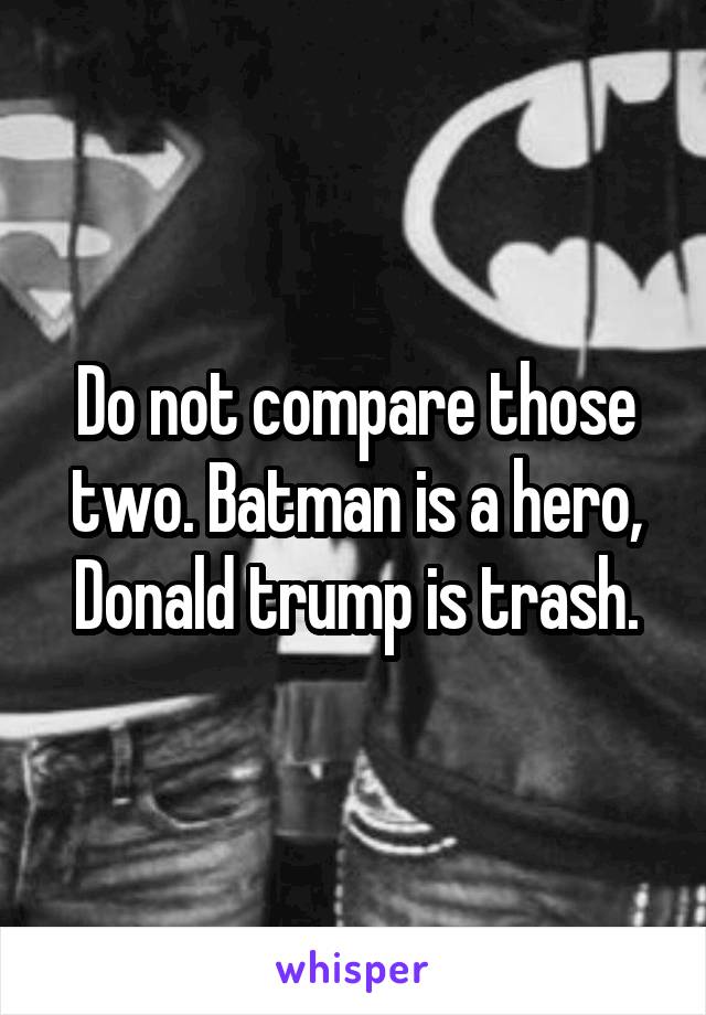 Do not compare those two. Batman is a hero, Donald trump is trash.