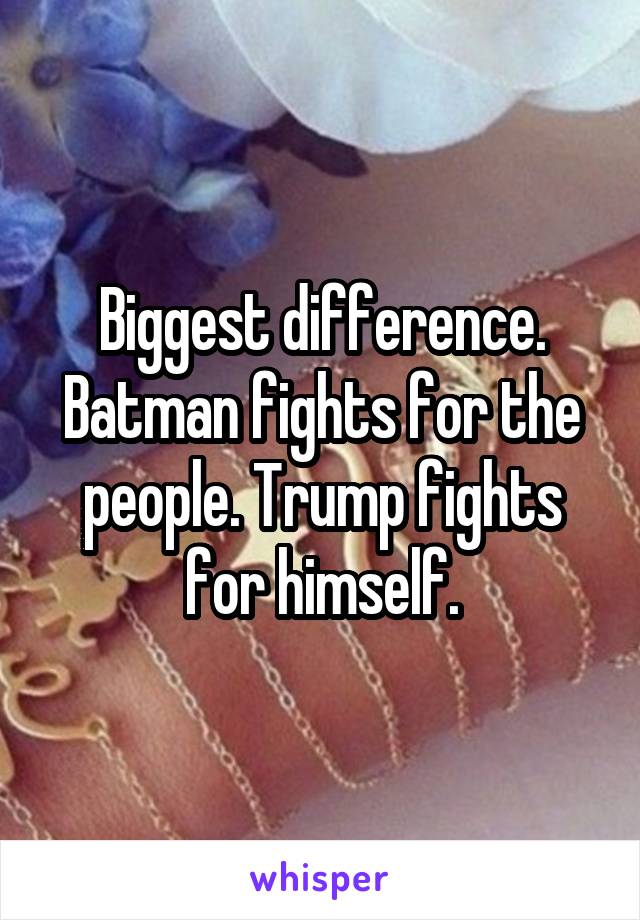 Biggest difference. Batman fights for the people. Trump fights for himself.