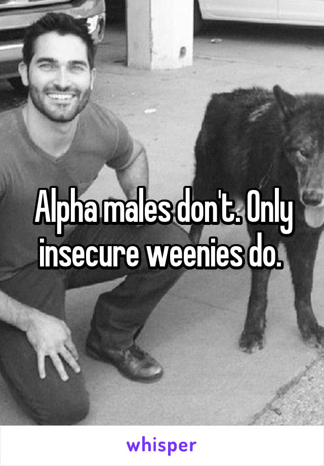 Alpha males don't. Only insecure weenies do. 