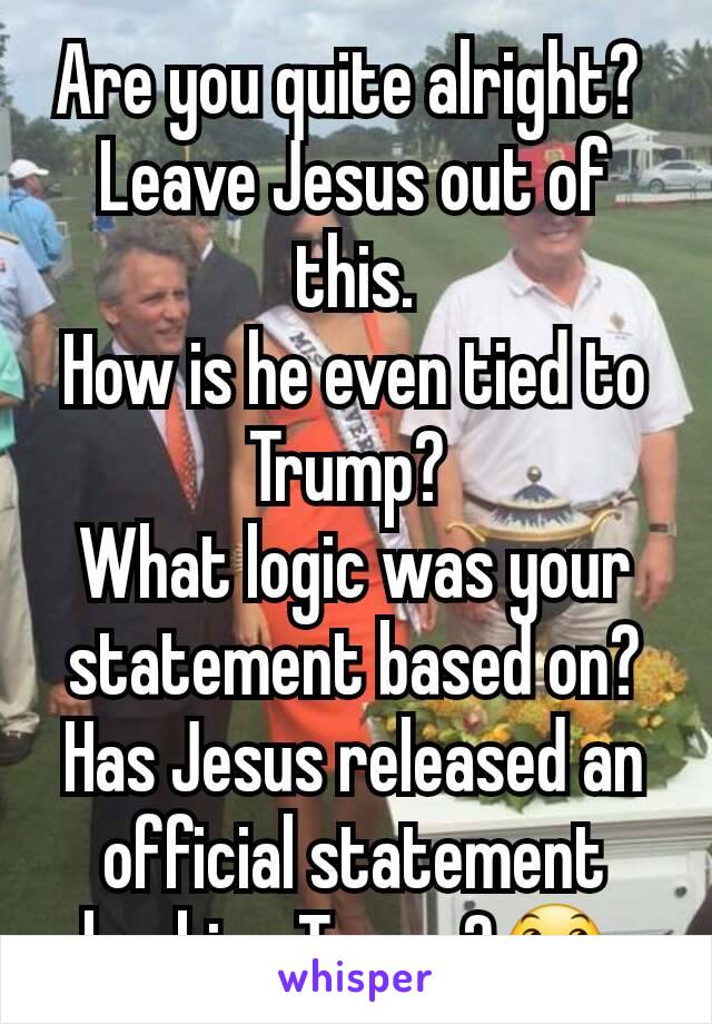 Are you quite alright? 
Leave Jesus out of this.
How is he even tied to Trump? 
What logic was your statement based on?
Has Jesus released an official statement backing Trump?😞 