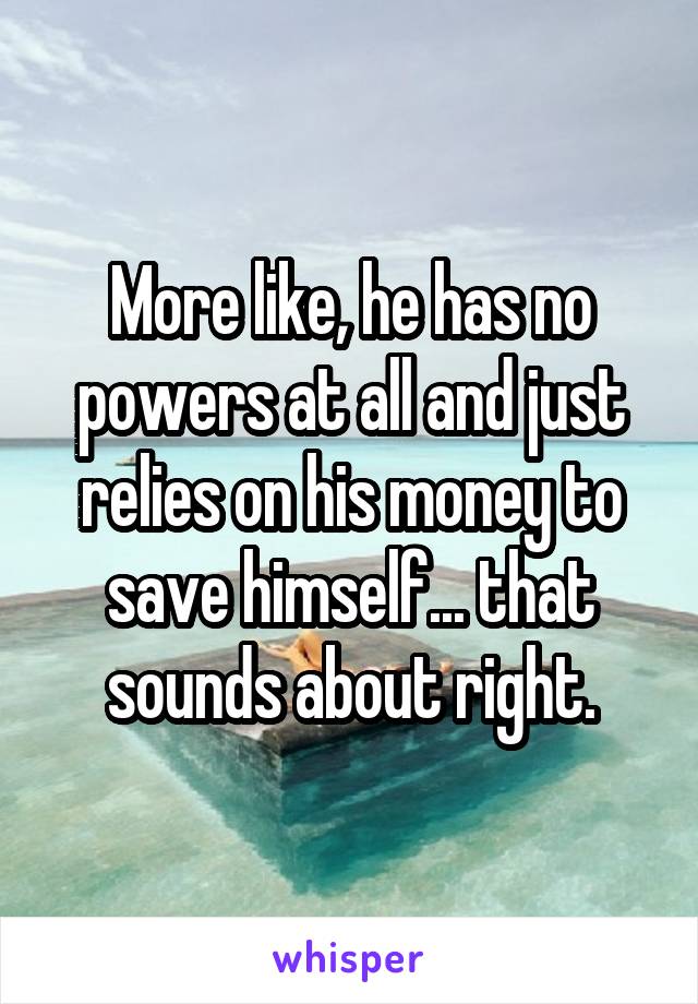 More like, he has no powers at all and just relies on his money to save himself... that sounds about right.