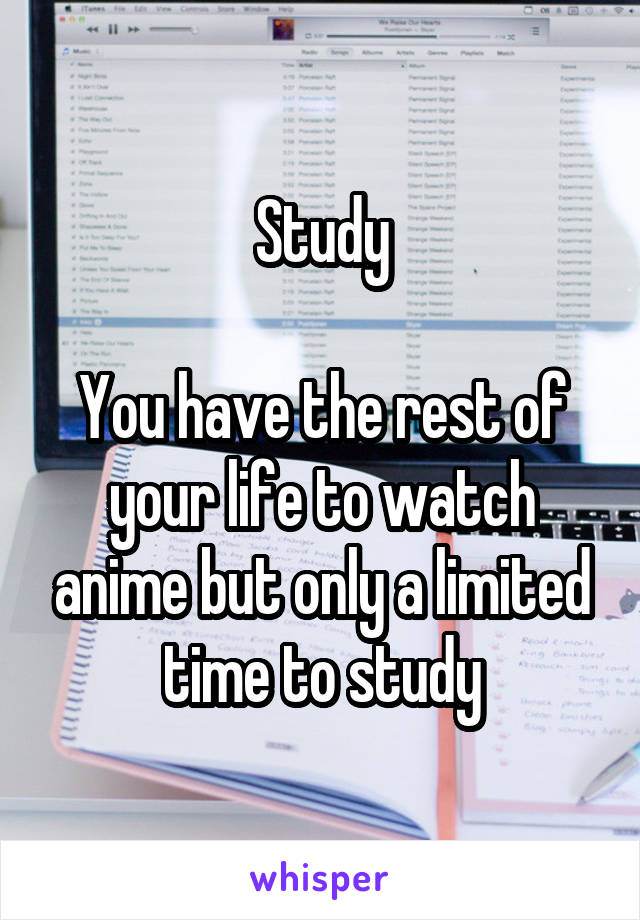 Study

You have the rest of your life to watch anime but only a limited time to study