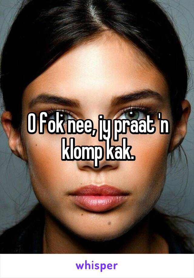 O fok nee, jy praat 'n klomp kak.